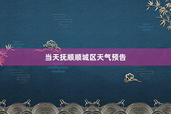 当天抚顺顺城区天气预告