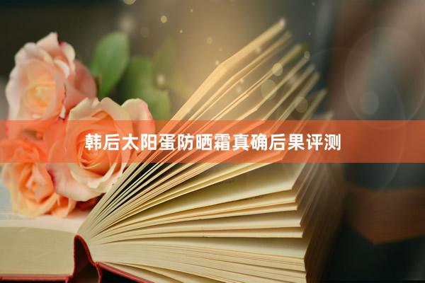 韩后太阳蛋防晒霜真确后果评测