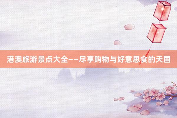 港澳旅游景点大全——尽享购物与好意思食的天国
