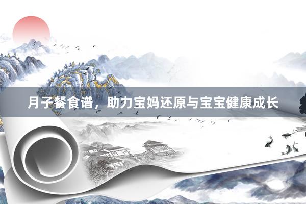 月子餐食谱，助力宝妈还原与宝宝健康成长