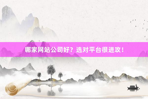 哪家网站公司好？选对平台很进攻！