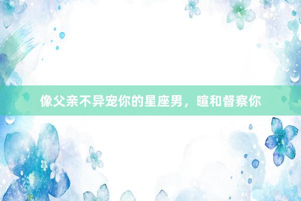 像父亲不异宠你的星座男，暄和督察你