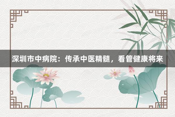 深圳市中病院：传承中医精髓，看管健康将来
