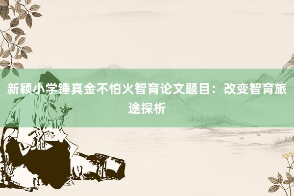 新颖小学锤真金不怕火智育论文题目：改变智育旅途探析